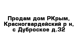 Продам дом РКрым, Красногвардейский р-н, с Дуброское д.32
